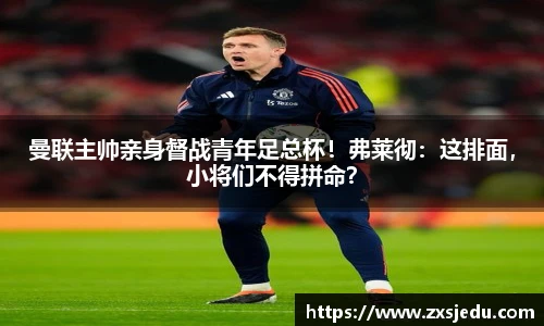 曼联主帅亲身督战青年足总杯！弗莱彻：这排面，小将们不得拼命？
